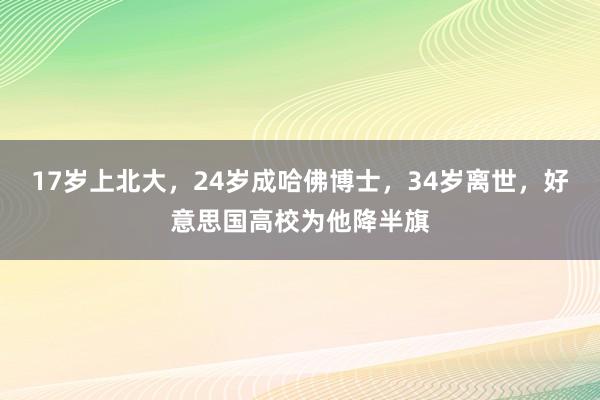 17岁上北大，24岁成哈佛博士，34岁离世，好意思国高校为他降半旗