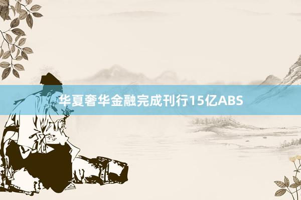 华夏奢华金融完成刊行15亿ABS