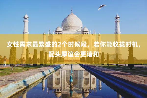 女性需求最繁盛的2个时候段，若你能收拢时机，配头厚谊会更谐和