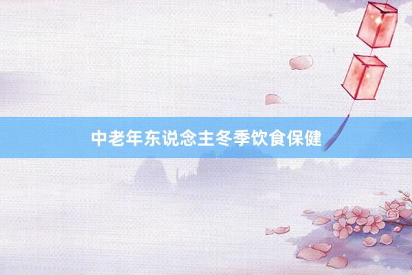 中老年东说念主冬季饮食保健