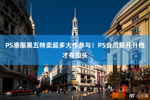 PS港服黑五特卖超多大作参与！PS会员新开升档才有扣头