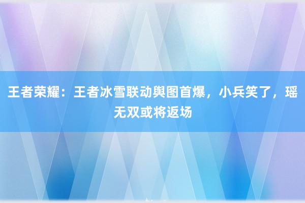 王者荣耀：王者冰雪联动舆图首爆，小兵笑了，瑶无双或将返场