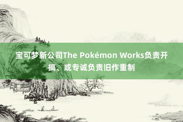 宝可梦新公司The Pokémon Works负责开搞、或专诚负责旧作重制