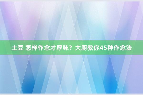 土豆 怎样作念才厚味？大厨教你45种作念法