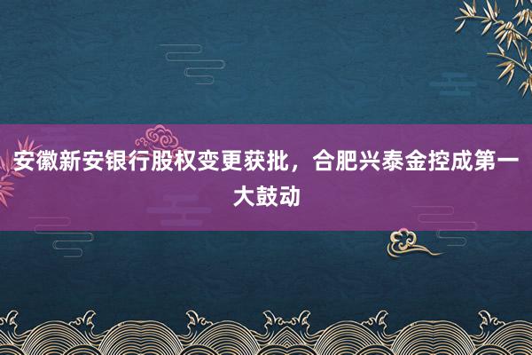 安徽新安银行股权变更获批，合肥兴泰金控成第一大鼓动