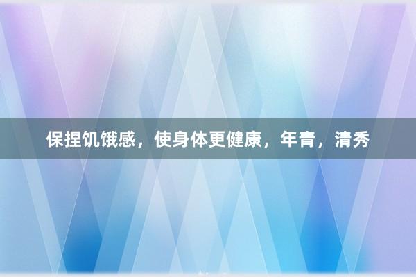 保捏饥饿感，使身体更健康，年青，清秀
