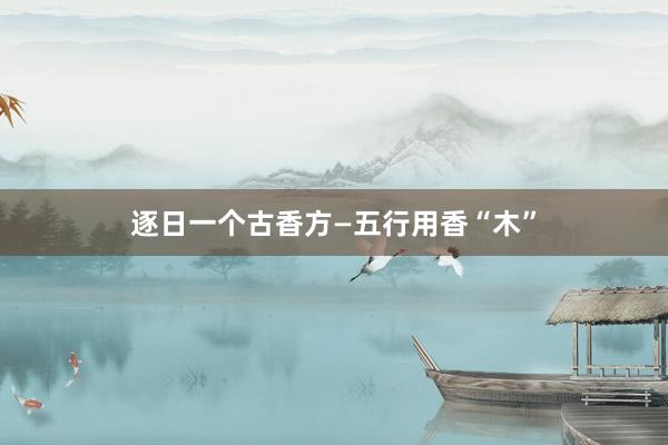逐日一个古香方—五行用香“木”