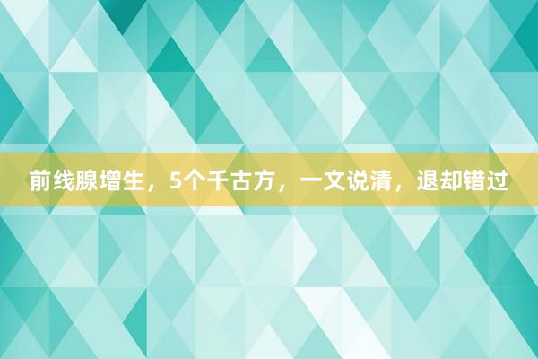 前线腺增生,5个千古方,一文说清,退却错过
