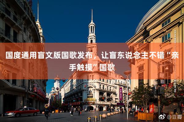 国度通用盲文版国歌发布，让盲东说念主不错“亲手触摸”国歌