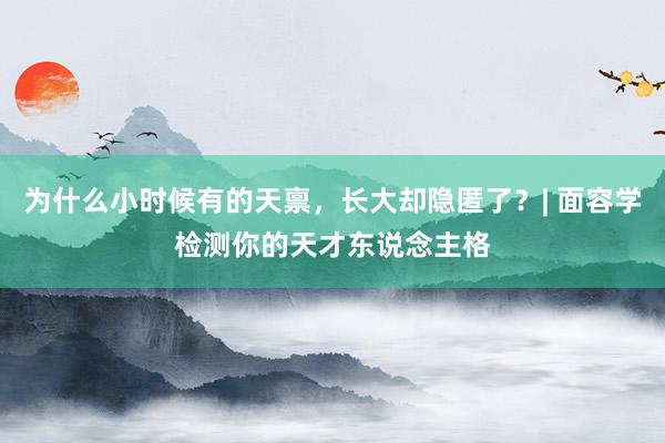为什么小时候有的天禀，长大却隐匿了？| 面容学检测你的天才东说念主格