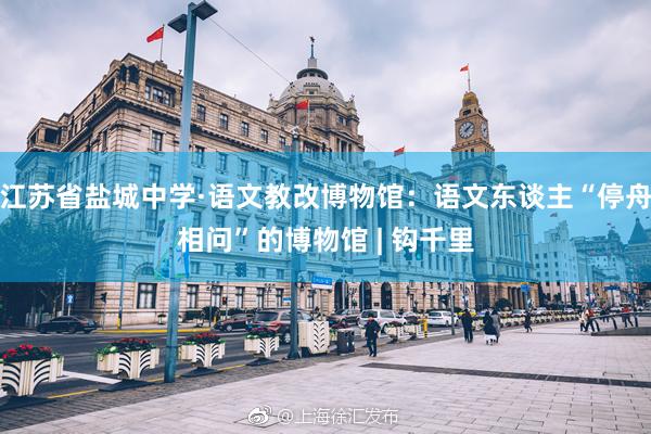江苏省盐城中学·语文教改博物馆：语文东谈主“停舟相问”的博物馆 | 钩千里