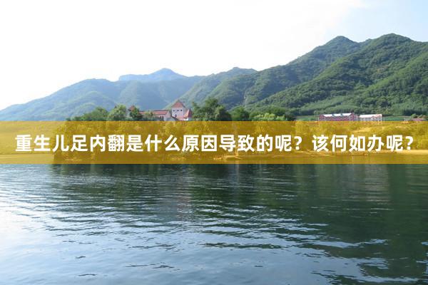 重生儿足内翻是什么原因导致的呢？该何如办呢？