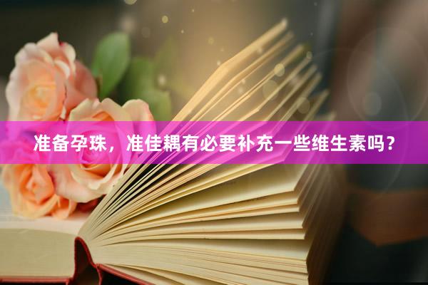 准备孕珠，准佳耦有必要补充一些维生素吗？