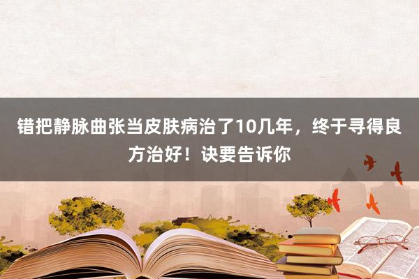 错把静脉曲张当皮肤病治了10几年，终于寻得良方治好！诀要告诉你