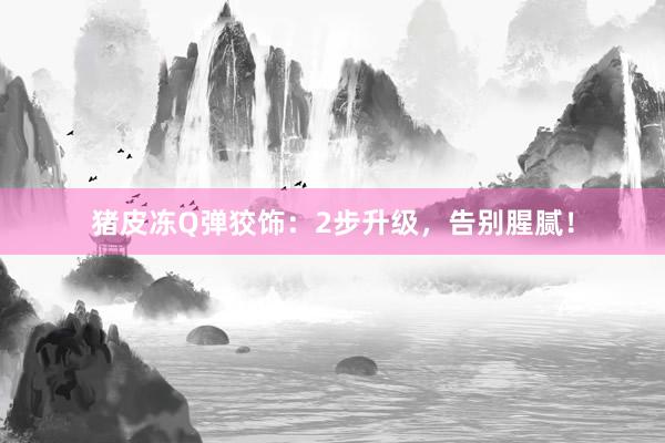 猪皮冻Q弹狡饰：2步升级，告别腥腻！