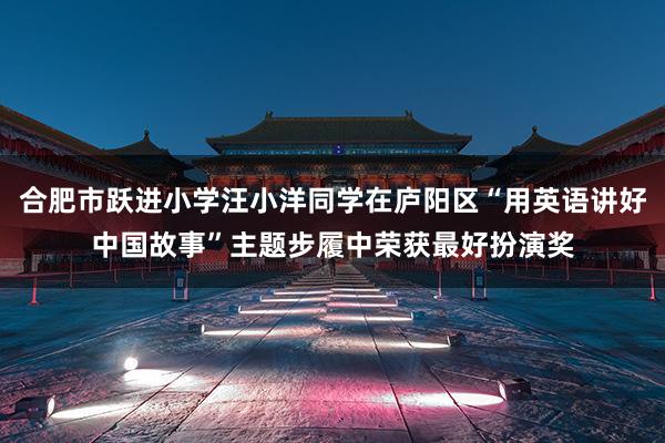 合肥市跃进小学汪小洋同学在庐阳区“用英语讲好中国故事”主题步履中荣获最好扮演奖