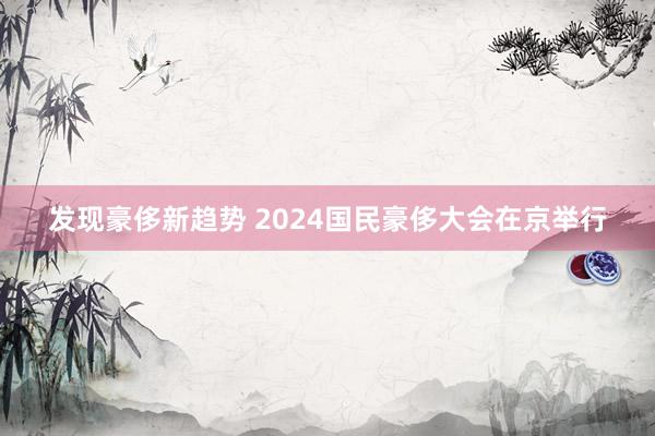 发现豪侈新趋势 2024国民豪侈大会在京举行