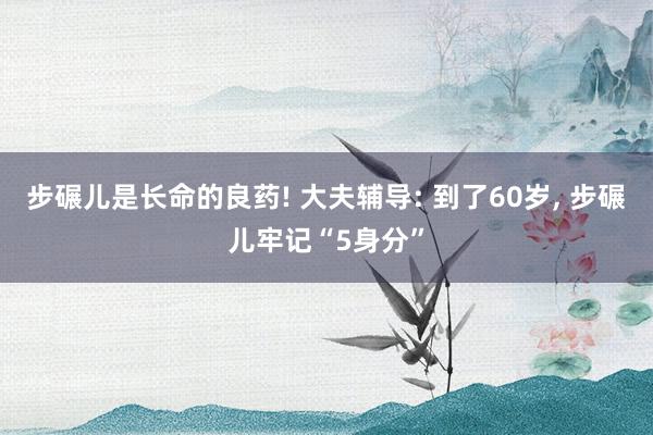 步碾儿是长命的良药! 大夫辅导: 到了60岁, 步碾儿牢记“5身分”