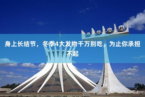 身上长结节，冬季4大发物千万别吃，为止你承担不起