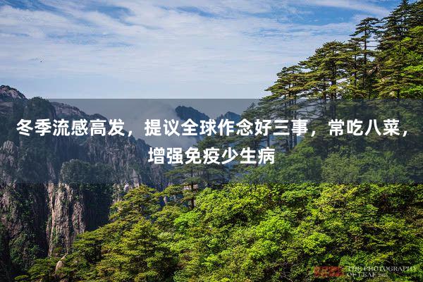 冬季流感高发，提议全球作念好三事，常吃八菜，增强免疫少生病
