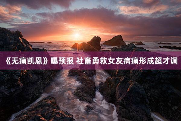《无痛凯恩》曝预报 社畜勇救女友病痛形成超才调