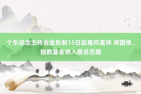 个东说念主待业金轨制15日起推向寰球 将国债、指数基金纳入居品范围