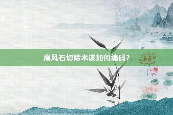 痛风石切除术该如何编码？