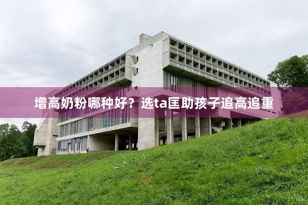 增高奶粉哪种好？选ta匡助孩子追高追重