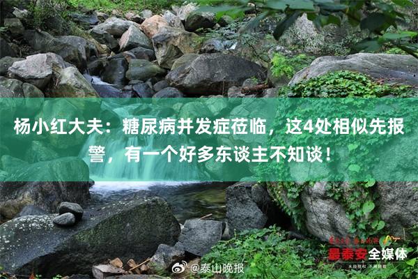 杨小红大夫：糖尿病并发症莅临，这4处相似先报警，有一个好多东谈主不知谈！
